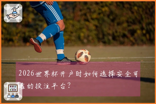 2026世界杯开户时如何选择安全可靠的投注平台？