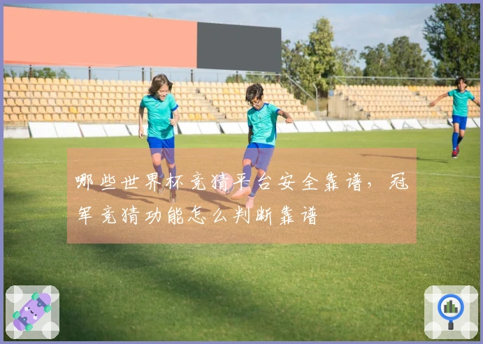 哪些世界杯竞猜平台安全靠谱，冠军竞猜功能怎么判断靠谱