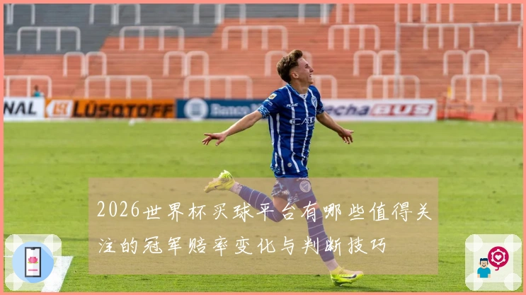2026世界杯买球平台有哪些值得关注的冠军赔率变化与判断技巧