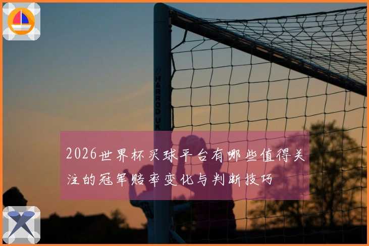 2026世界杯买球平台有哪些值得关注的冠军赔率变化与判断技巧