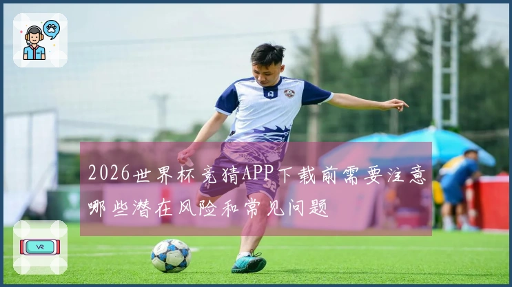 2026世界杯竞猜APP下载前需要注意哪些潜在风险和常见问题
